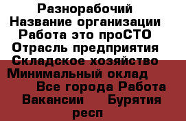 Разнорабочий › Название организации ­ Работа-это проСТО › Отрасль предприятия ­ Складское хозяйство › Минимальный оклад ­ 30 000 - Все города Работа » Вакансии   . Бурятия респ.